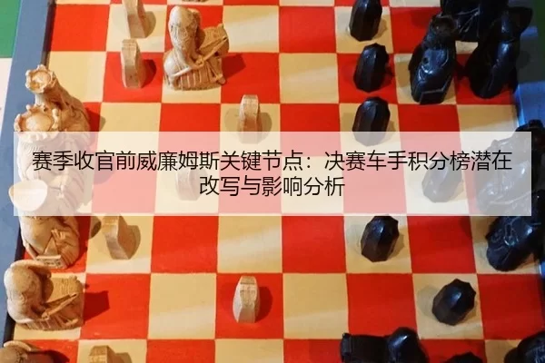 赛季收官前威廉姆斯关键节点：决赛车手积分榜潜在改写与影响分析