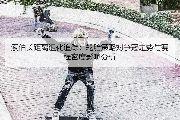 索伯长距离退化追踪：轮胎策略对争冠走势与赛程密度影响分析